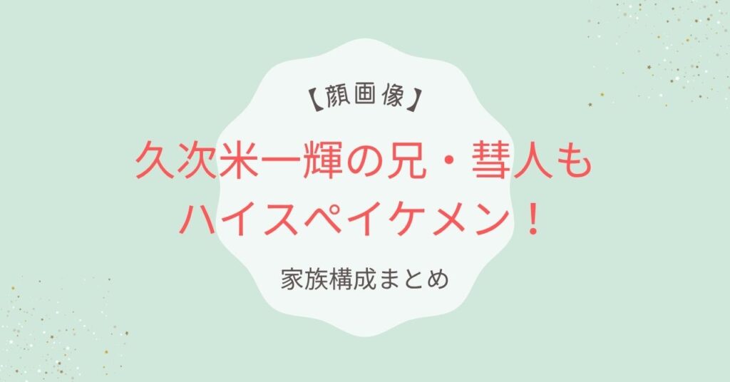【顔画像】久次米一輝の兄・彗人もハイスぺイケメン！家族構成まとめ